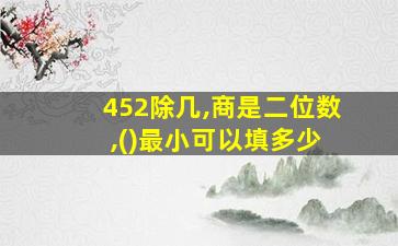 452除几,商是二位数 ,()最小可以填多少